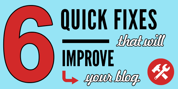 6 Quick Fixes That Will Instantly Improve Your Blog